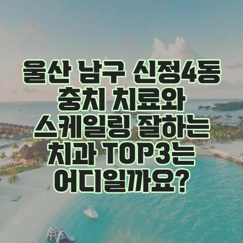 울산 남구 신정4동 충치 치료와 스케일링 잘하는 치과 TOP3는 어디일까요?