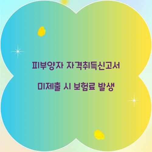 피부양자 자격취득신고서 미제출 시 보험료 발생  