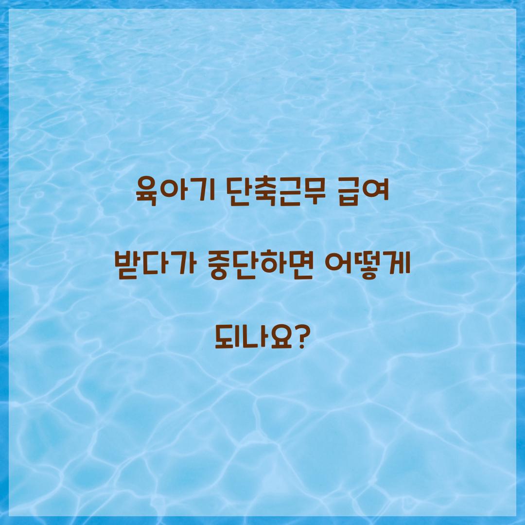 육아기 단축근무 급여 받다가 중단하면 어떻게 되나요?