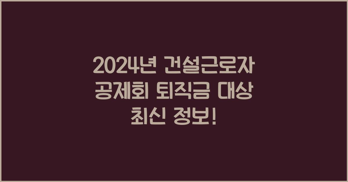 건설근로자 공제회 퇴직금 대상