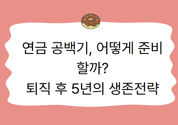 연금 공백기, 어떻게 준비할까?
퇴직 후 5년의 생존전략