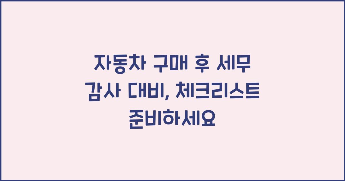 자동차 구매 후 세무 감사 대비: 준비해야 할 사항