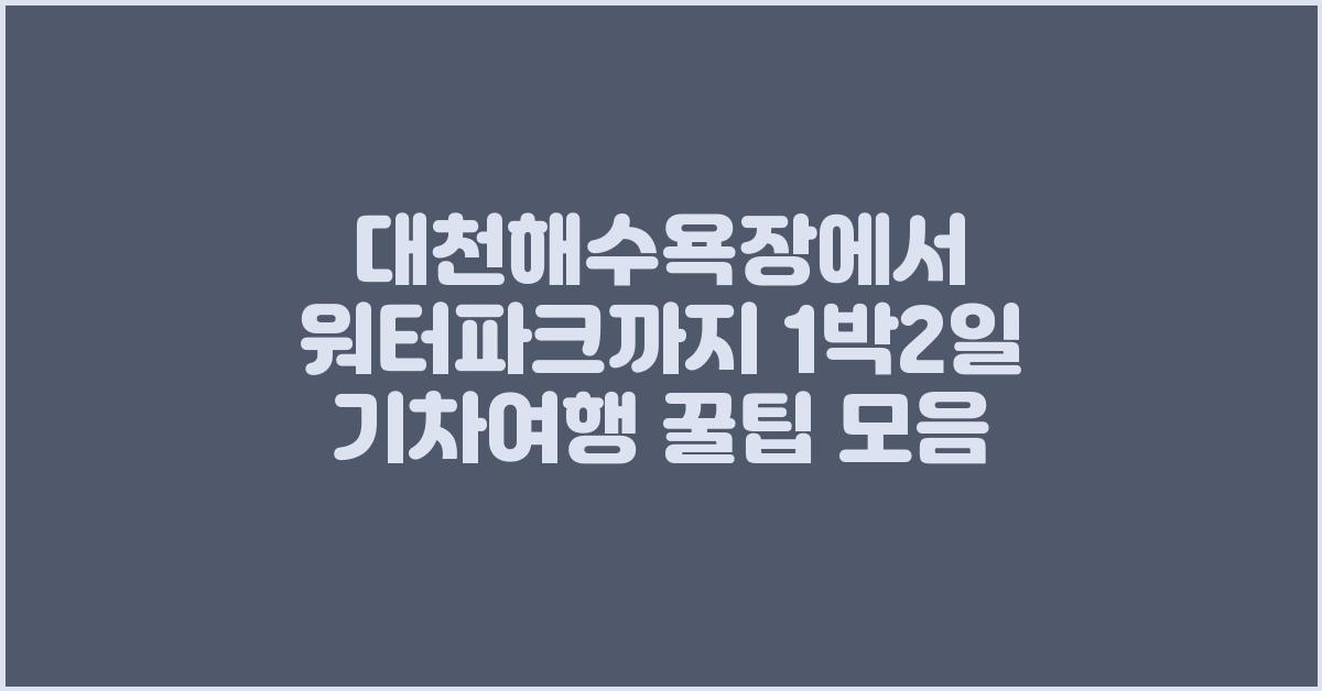 대천해수욕장에서 워터파크까지 1박2일 기차여행 꿀팁 모음