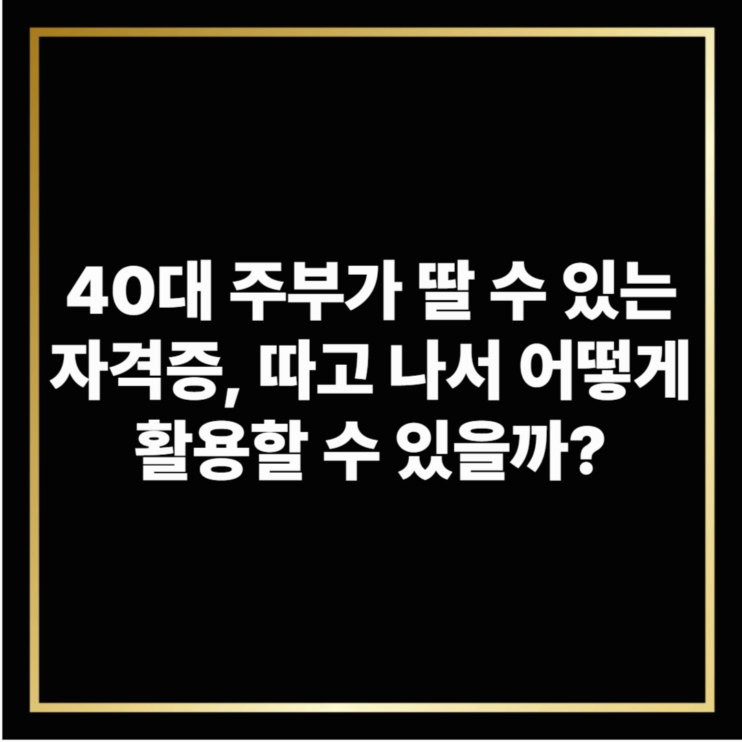 40대 주부가 딸 수 있는 자격증, 따고 나서 어떻게 활용할 수 있을까?