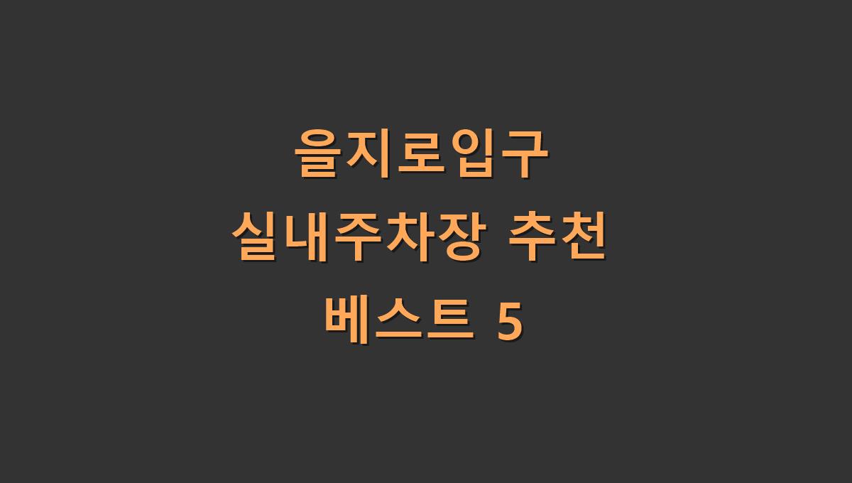 을지로입구 실내주차장 추천 베스트 5