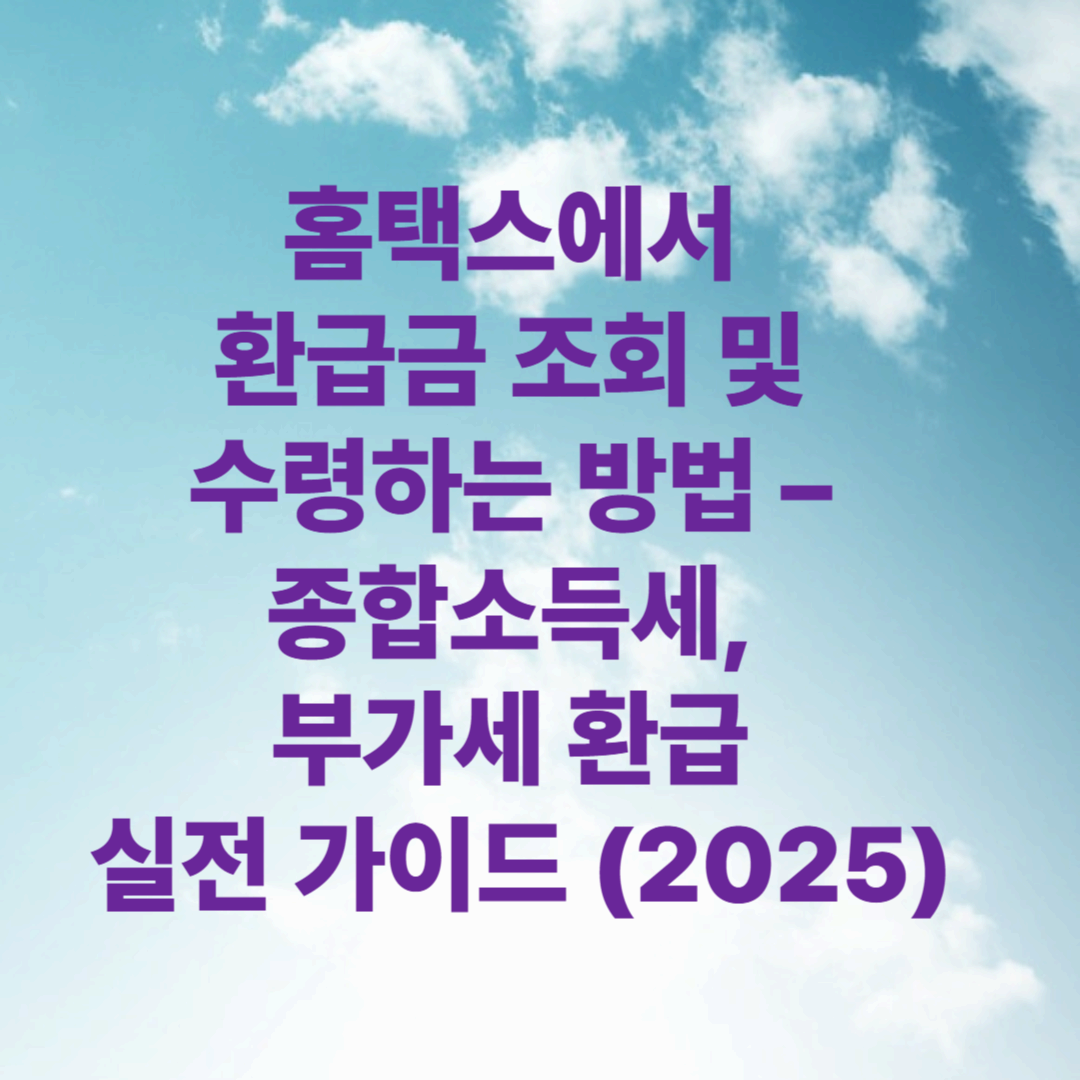 홈택스에서 환급금 조회 및 수령하는 방법 &ndash; 종합소득세, 부가세 환급 실전 가이드 (2025)