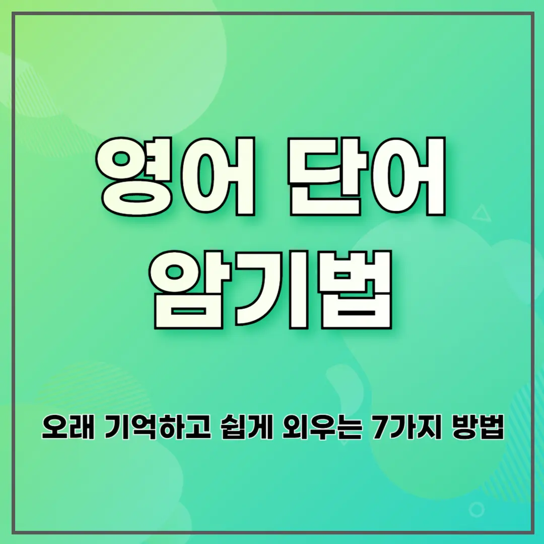 영어 단어 암기법: 오래 기억하고 쉽게 외우는 7가지 방법