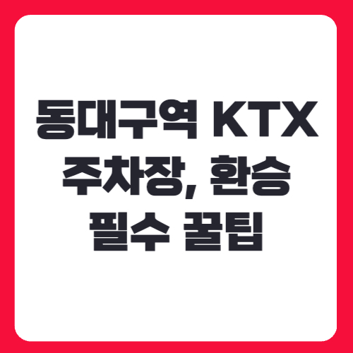 동대구역 KTX 주차장부터 환승까지, 처음 이용자를 위한 필수 꿀팁