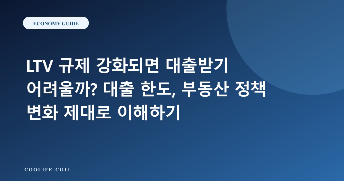 LTV 규제 강화되면 대출받기 어려울까? 대출 한도, 부동산 정책 변화 제대로 이해하기