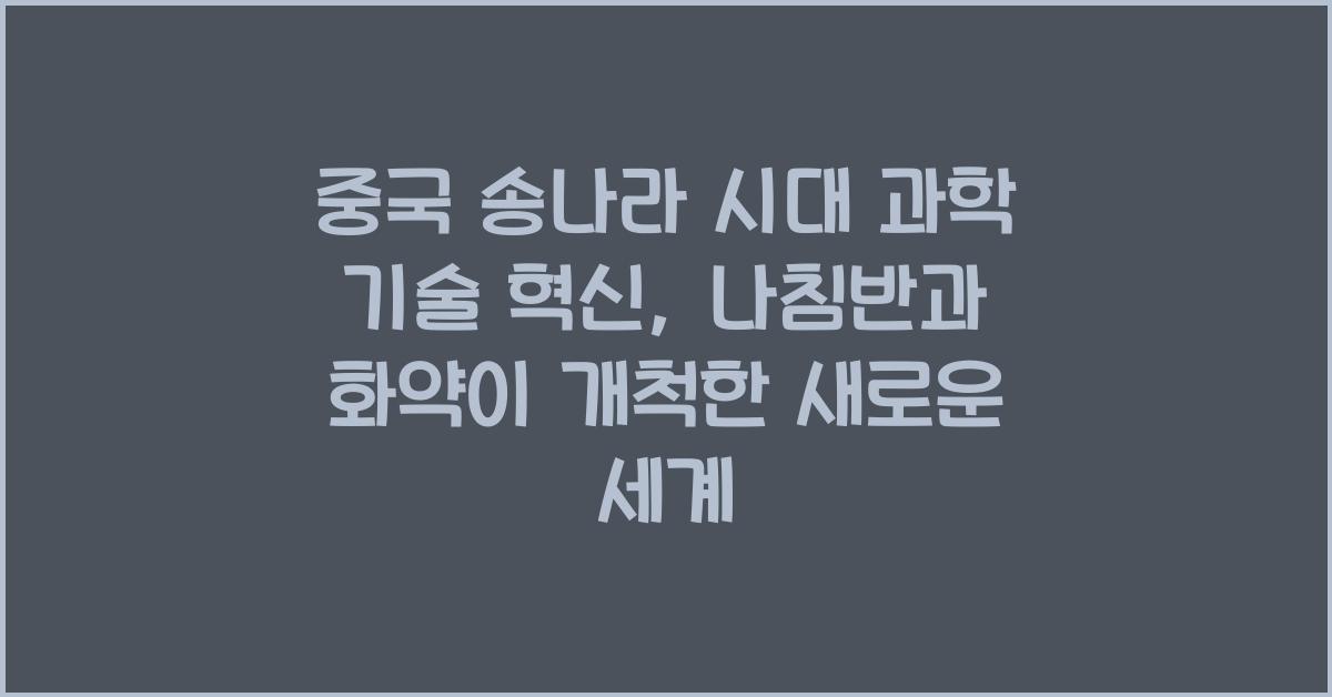 중국 송나라 시대 과학 기술 혁신 (나침반, 화약 등) 배경 연구