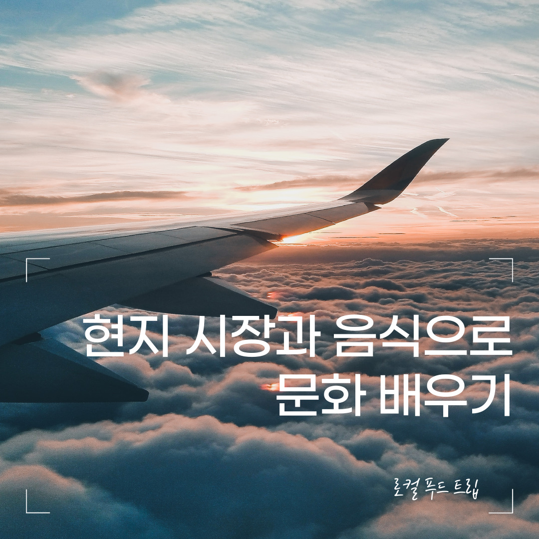 로컬 푸드 트립 – 현지 시장과 음식으로 문화 배우기