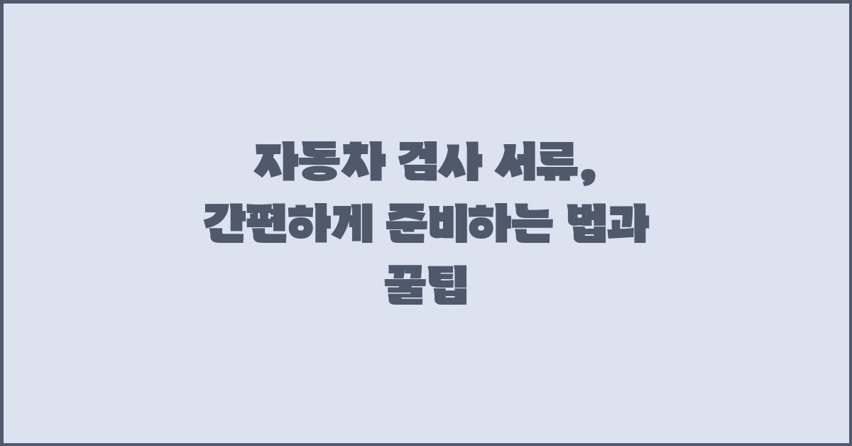 자동차 검사 서류, 간편하게 준비하기