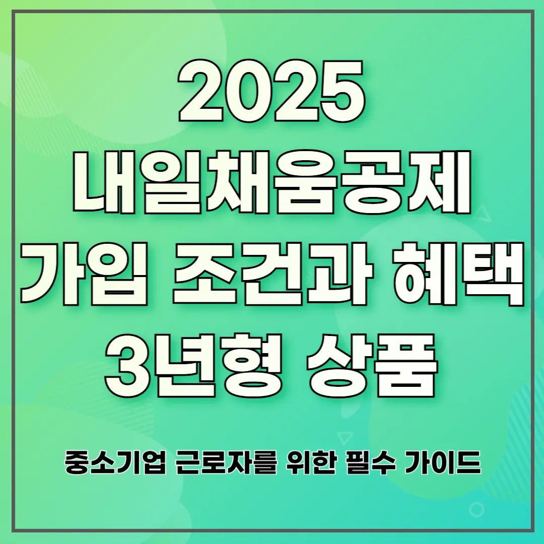 2025 내일채움공제 가입 조건과 혜택 3년형 상품 ❘ 중소기업 근로자를 위한 필수 가이드