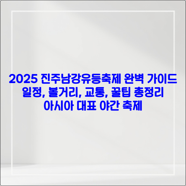 2025 진주남강유등축제 완벽 가이드 ❘ 일정·볼거리·교통 총정리 (아시아 대표 야간축제)