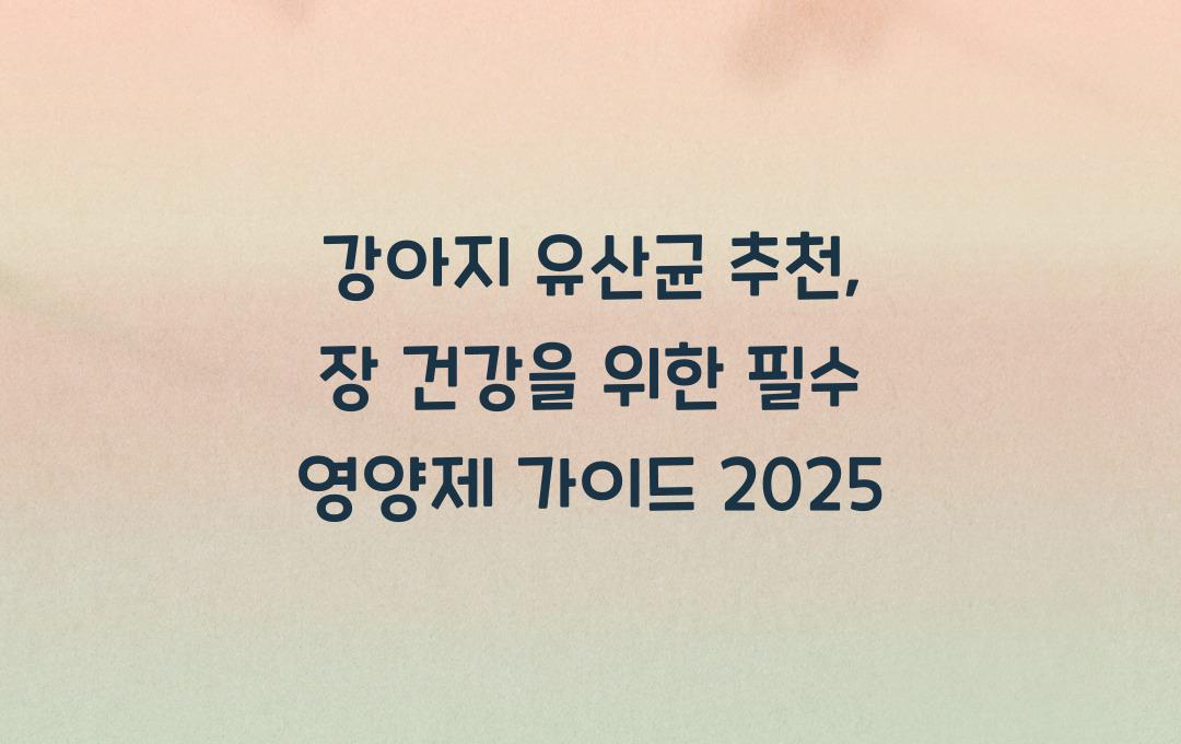 강아지 유산균 추천, 장 건강을 위한 필수 영양제 가이드
