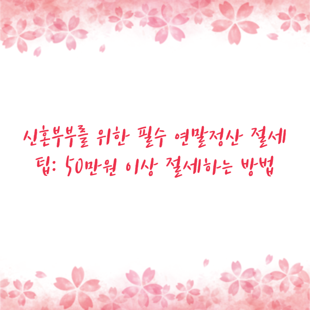 신혼부부를 위한 필수 연말정산 절세 팁: 50만원 이상 절세하는 방법