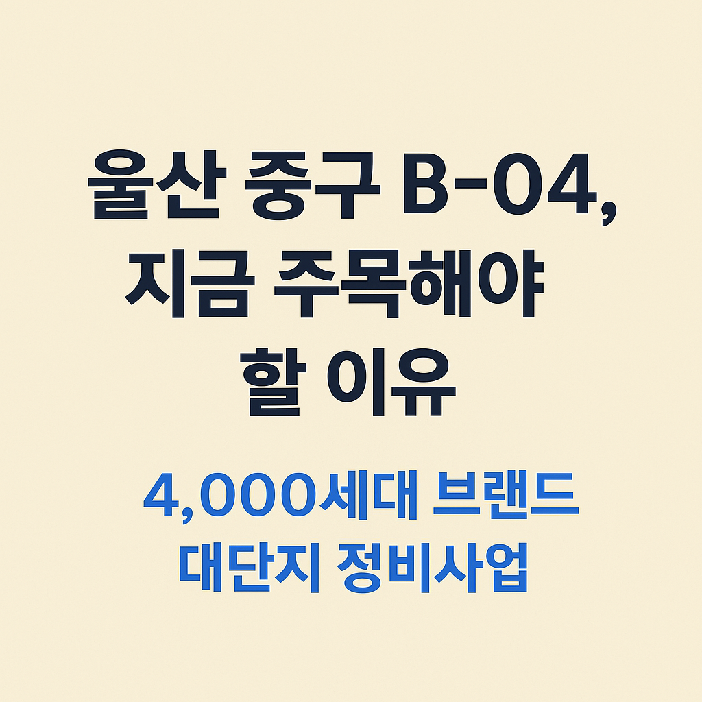 울산 중구 B-04, 지금 주목해야 할 이유 4,000세대 브랜드 대단지 정비산업 썸네일 이미지