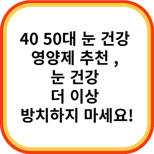 40 50대 눈 건강 영양제 추천 , 눈 건강 더 이상 방치하지 마세요!