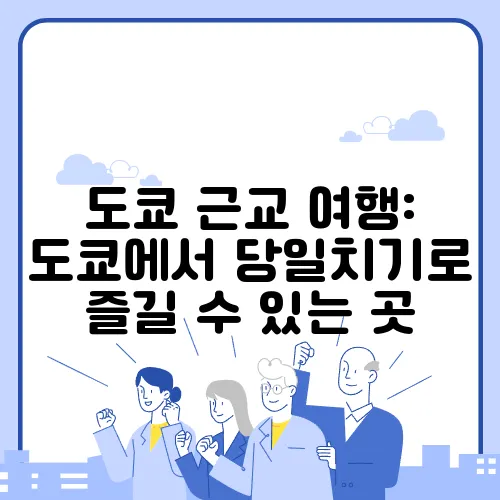 도쿄 근교 여행: 도쿄에서 당일치기로 즐길 수 있는 곳