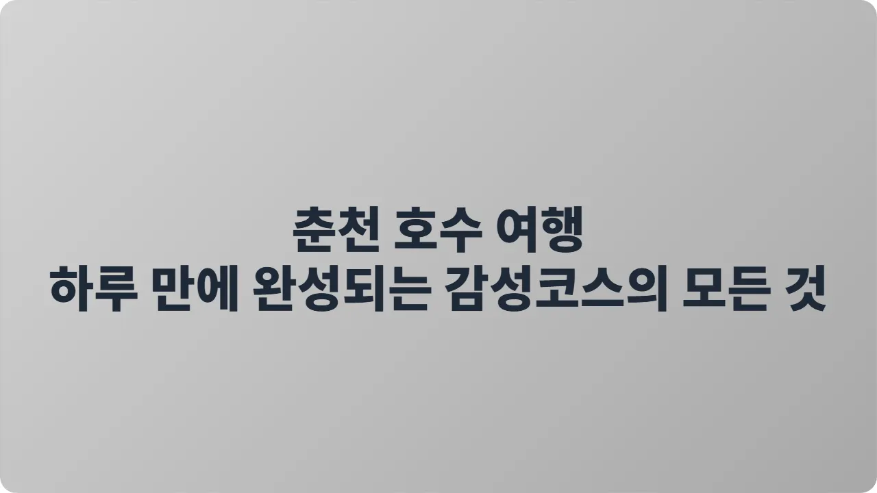 춘천 호수 여행, 하루 만에 완성되는 감성 코스의 모든 것