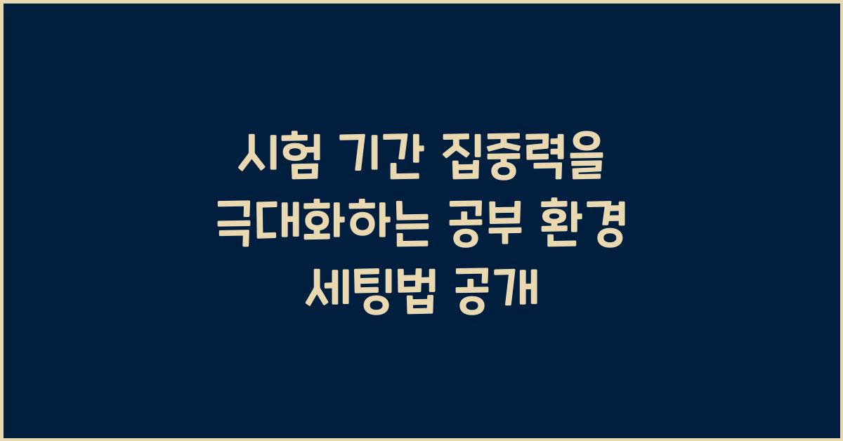 시험 기간 집중력을 극대화하는 공부 환경 세팅법