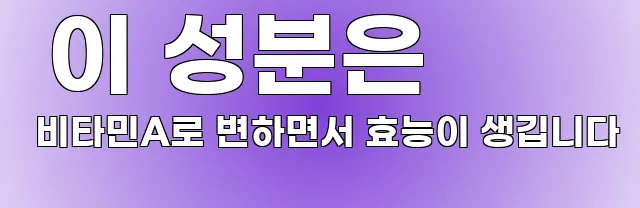  이 성분은 비타민A로 변하면서 효능이 생깁니다