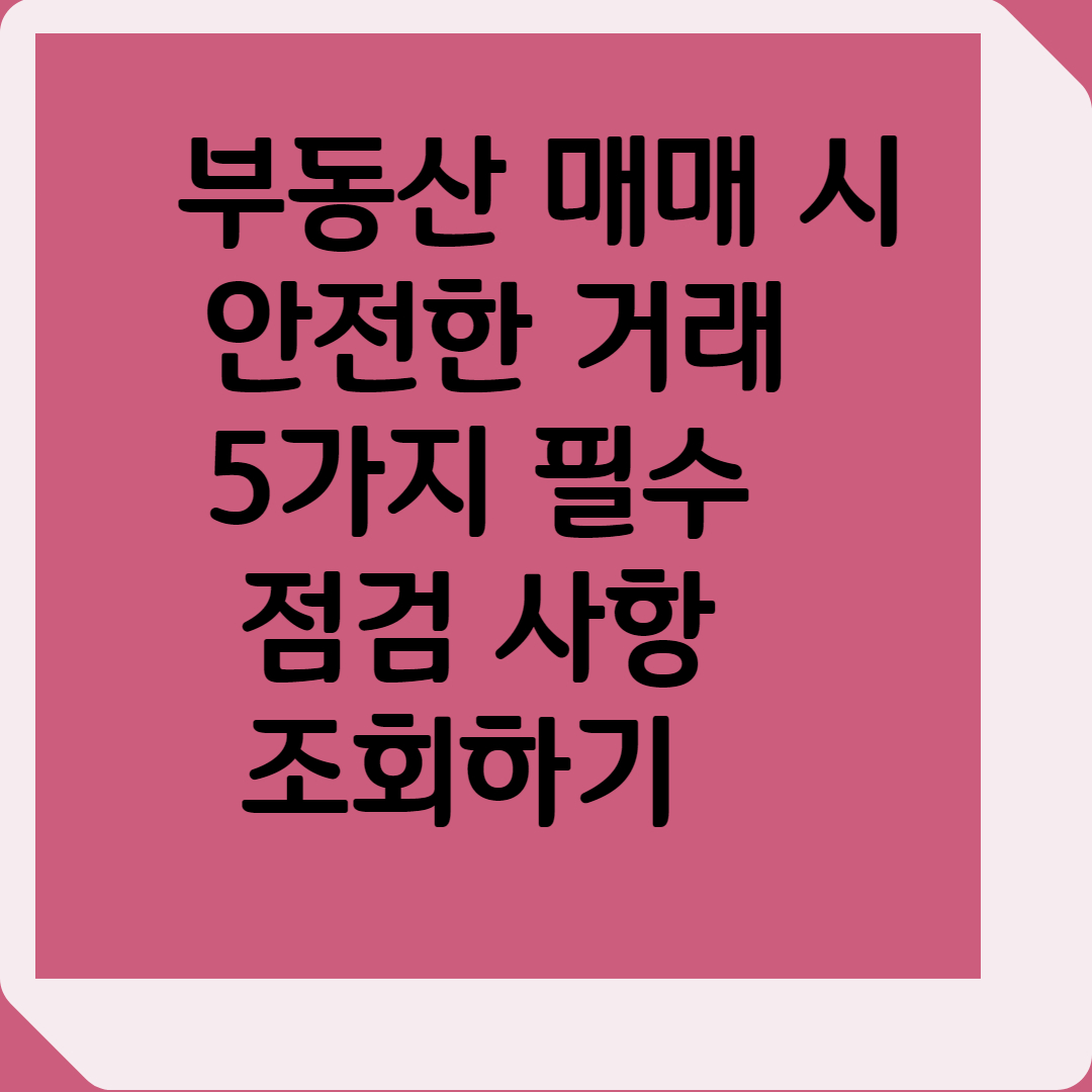 부동산 매매 시 안전한 거래를 위한 5가지 필수 점검 사항 조회하기