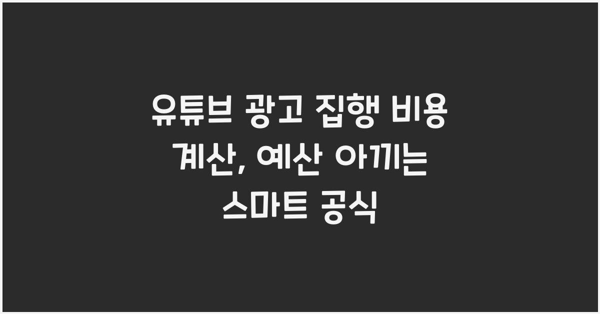 유튜브 광고 집행 비용 계산, 예산 아끼는 스마트 공식