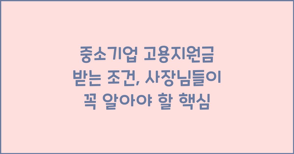 중소기업 고용지원금 받는 조건, 사장님들이 꼭 알아야 할 핵심