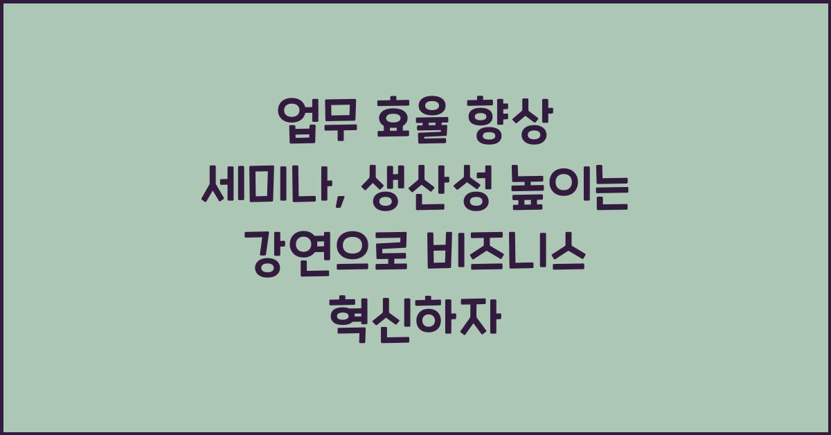 업무 효율 향상 세미나: 생산성 높이는 전문가 강연 소개