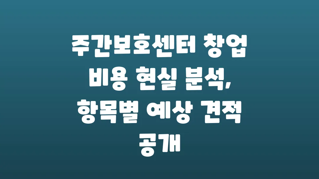 주간보호센터 창업 비용 현실 분석 항목별 예상 견적 공개