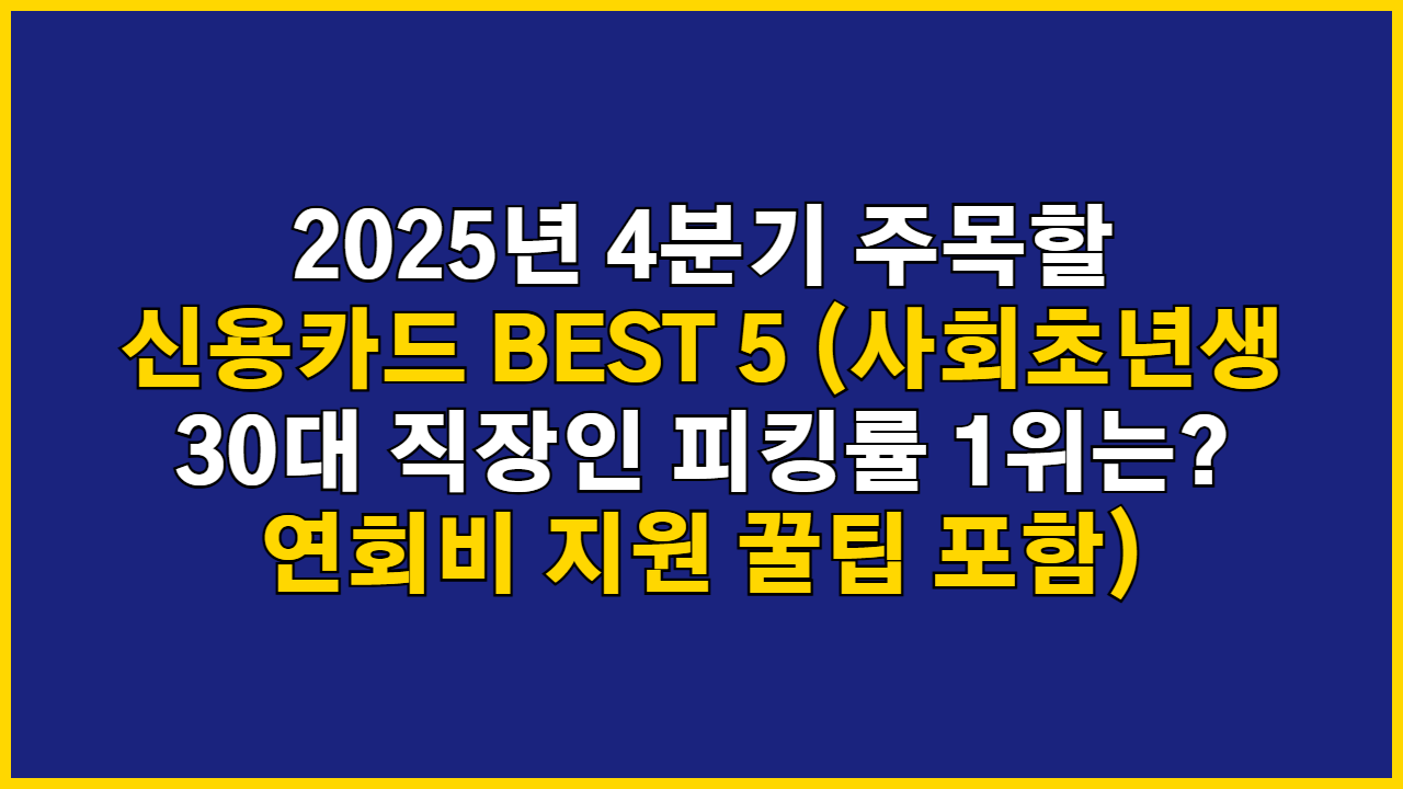 2025년 4분기 주목할 신용카드 BEST 5 (사회초년생 30대 직장인 피킹률 1위는? 연회비 지원 꿀팁 포함)
