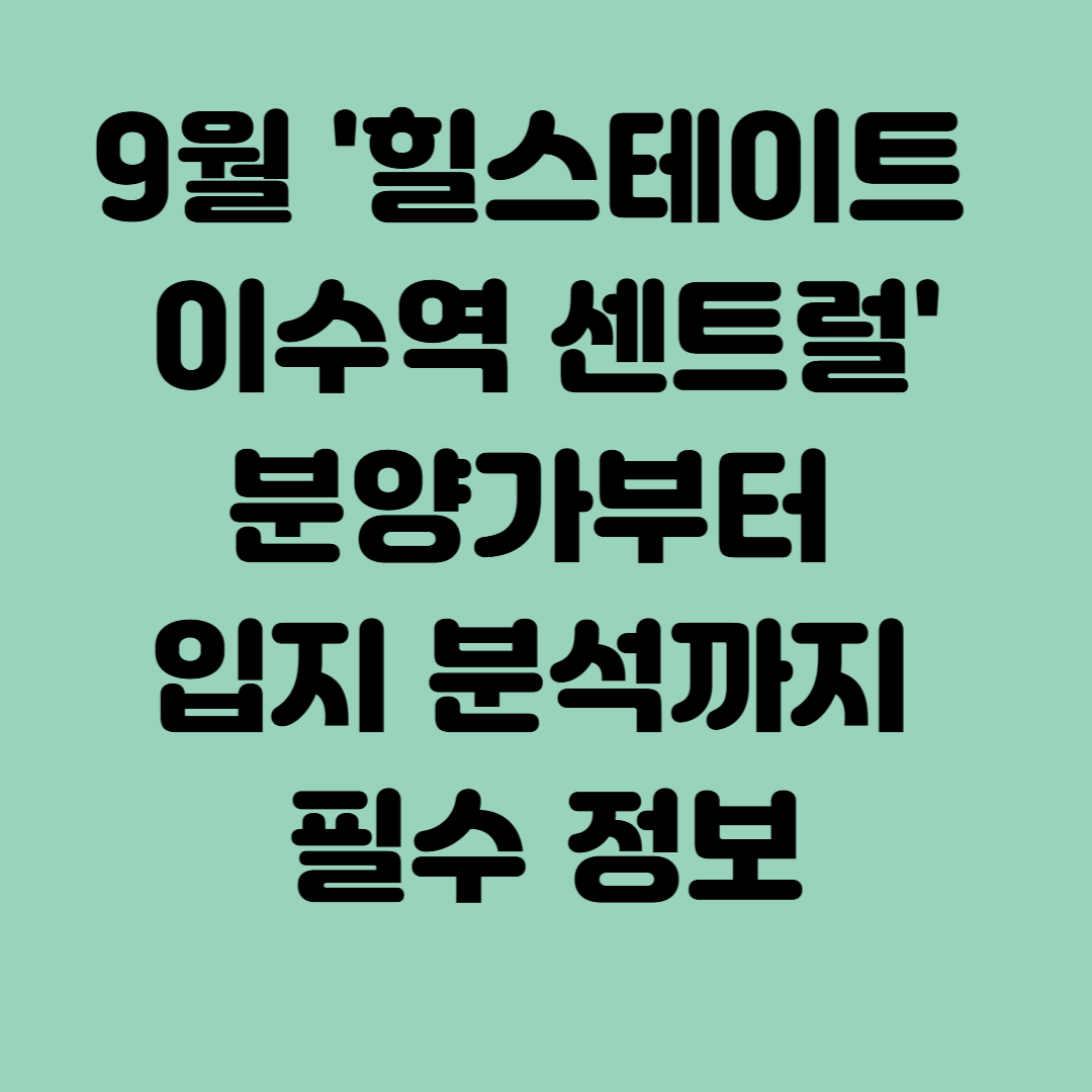 9월 힐스테이트 이수역 센트럴, 분양가부터 입지 분석까지 필수 정보