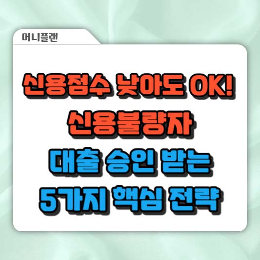 신용점수 낮아도 OK! 신용불량자 대출 승인 받는 5가지 핵심 전략