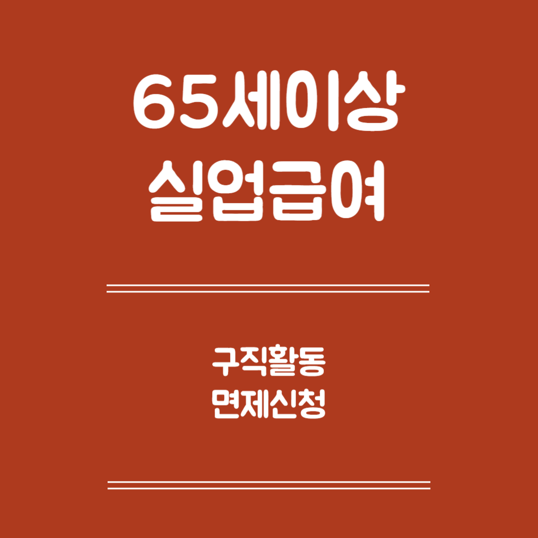 65세 이살 실업급여 구직활동 면제신청 - 면제대상, 면제신청준비, 신청방법, 주의사항