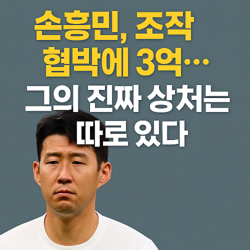 3억 협박, 조작된 초음파 사진… 손흥민의 상처는 돈으로 가려지지 않는다