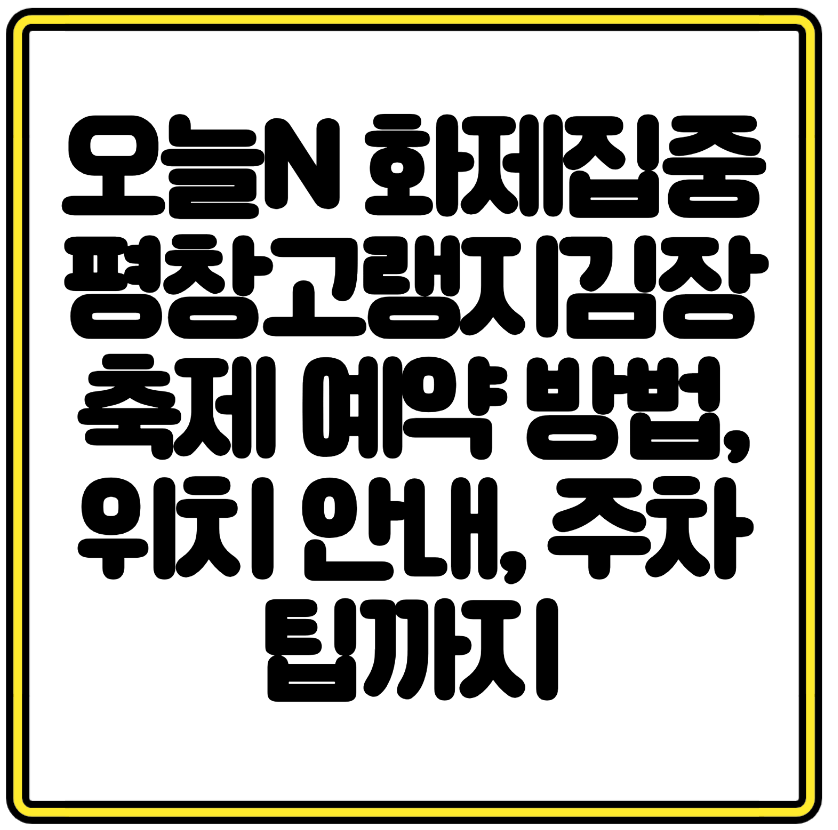 오늘N 화제집중 평창고랭지김장축제 예약 방법, 위치 안내, 주차 팁까지