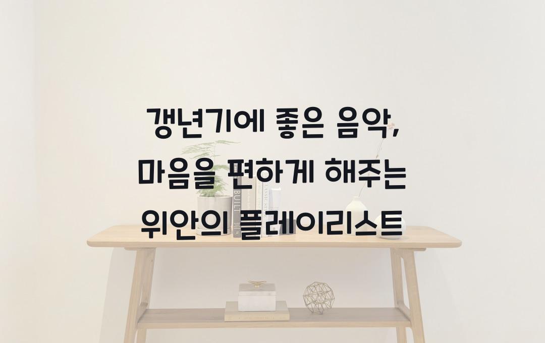 갱년기에 좋은 음악, 마음을 편하게 해주는 플레이리스트