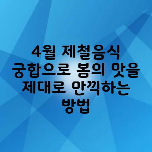 4월 제철음식 궁합으로 봄의 맛을 제대로 만끽하는 방법