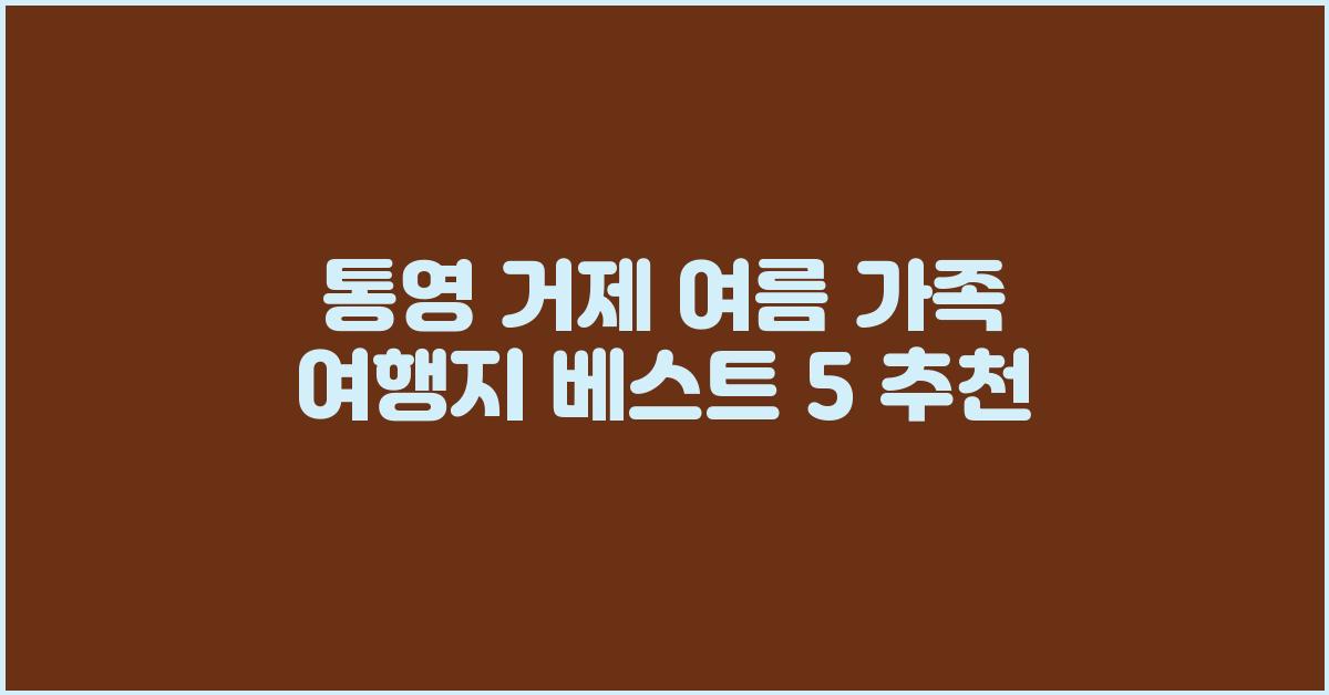 통영 거제 여름 가족 여행지 베스트 5 추천