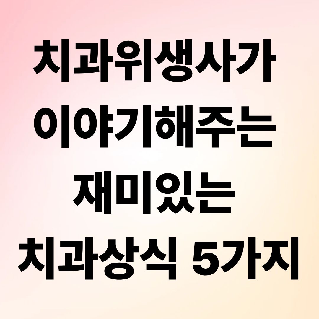 치과위생사가 이야기해주는 재미있는 치과상식 5가지