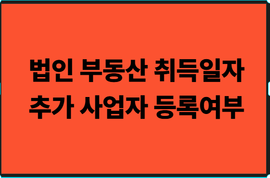 법인 부동산 취득일자, 추가사업자등록여부