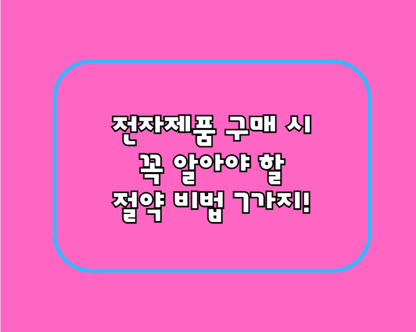 전자제품 구매 시 꼭 알아야 할 절약 비법 7가지!