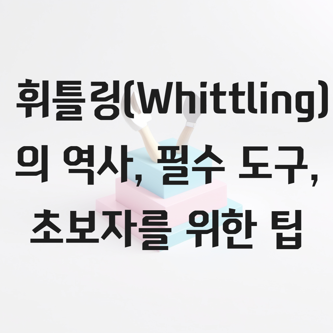 휘틀링(Whittling)의 역사, 필수 도구, 초보자를 위한 팁