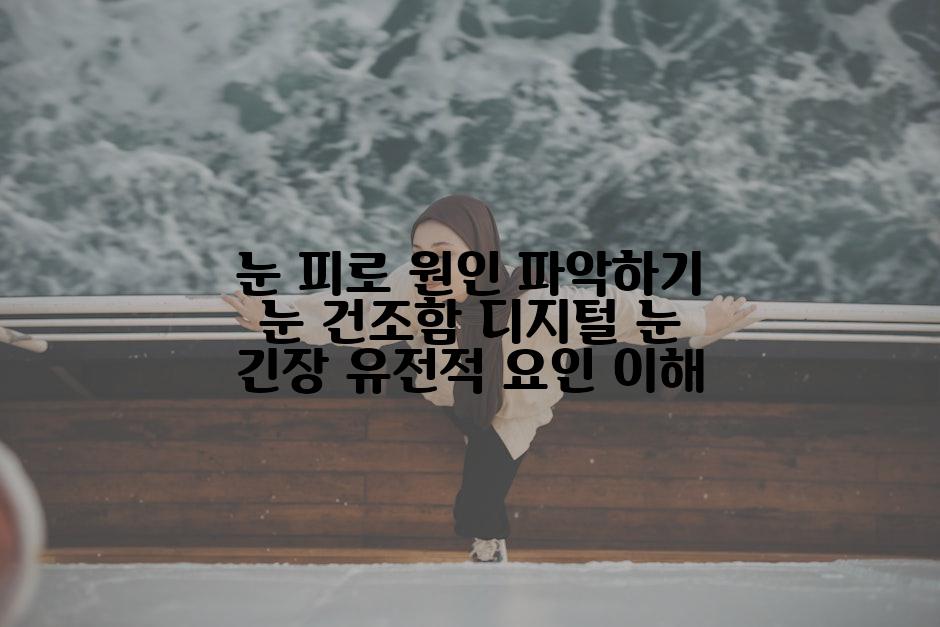 눈 피로 원인 파악하기 눈 건조함 디지털 눈 긴장 유전적 요인 이해