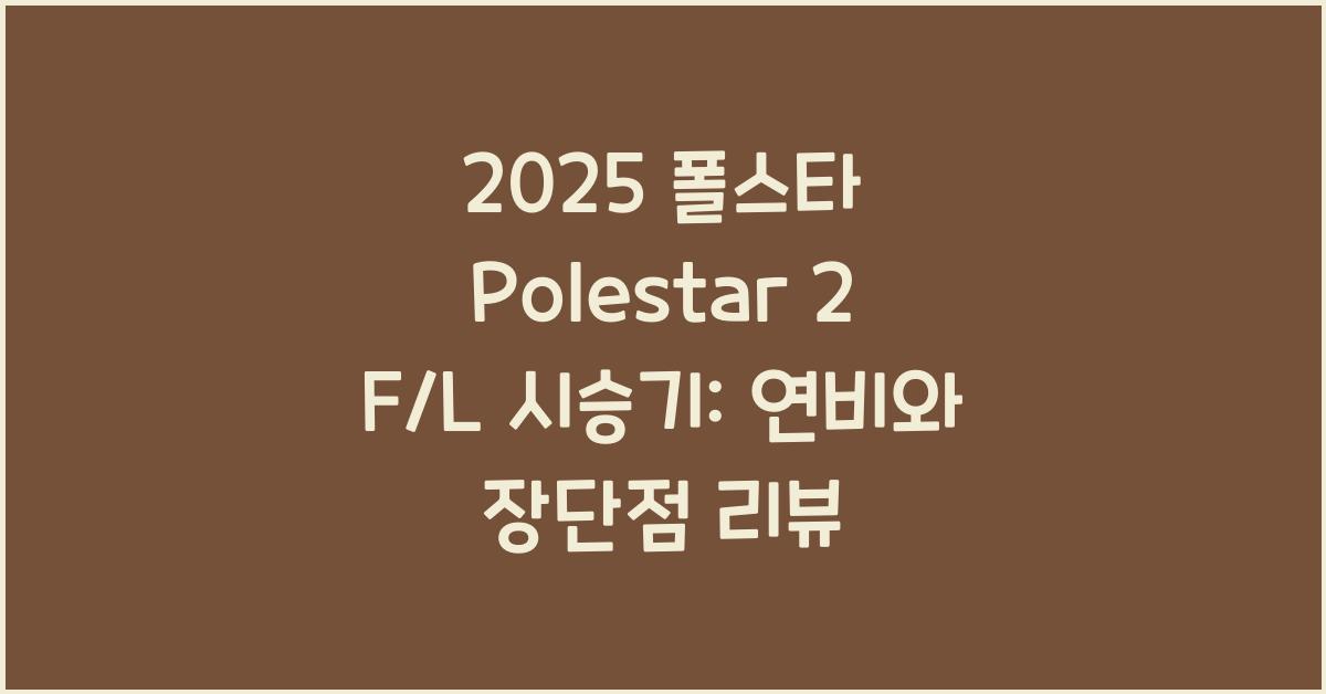 2025 폴스타 Polestar 2 F/L 시승기 제원 연비 장단점 유지비 오너평가