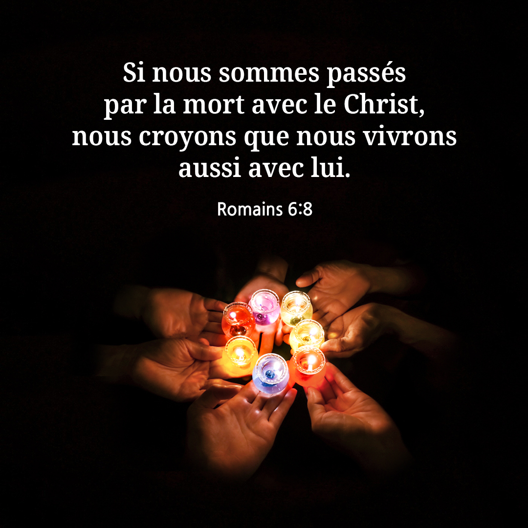 Si nous sommes pass&eacute;s par la mort avec le Christ, nous croyons que nous vivrons aussi avec lui. (Romains 6:8)
