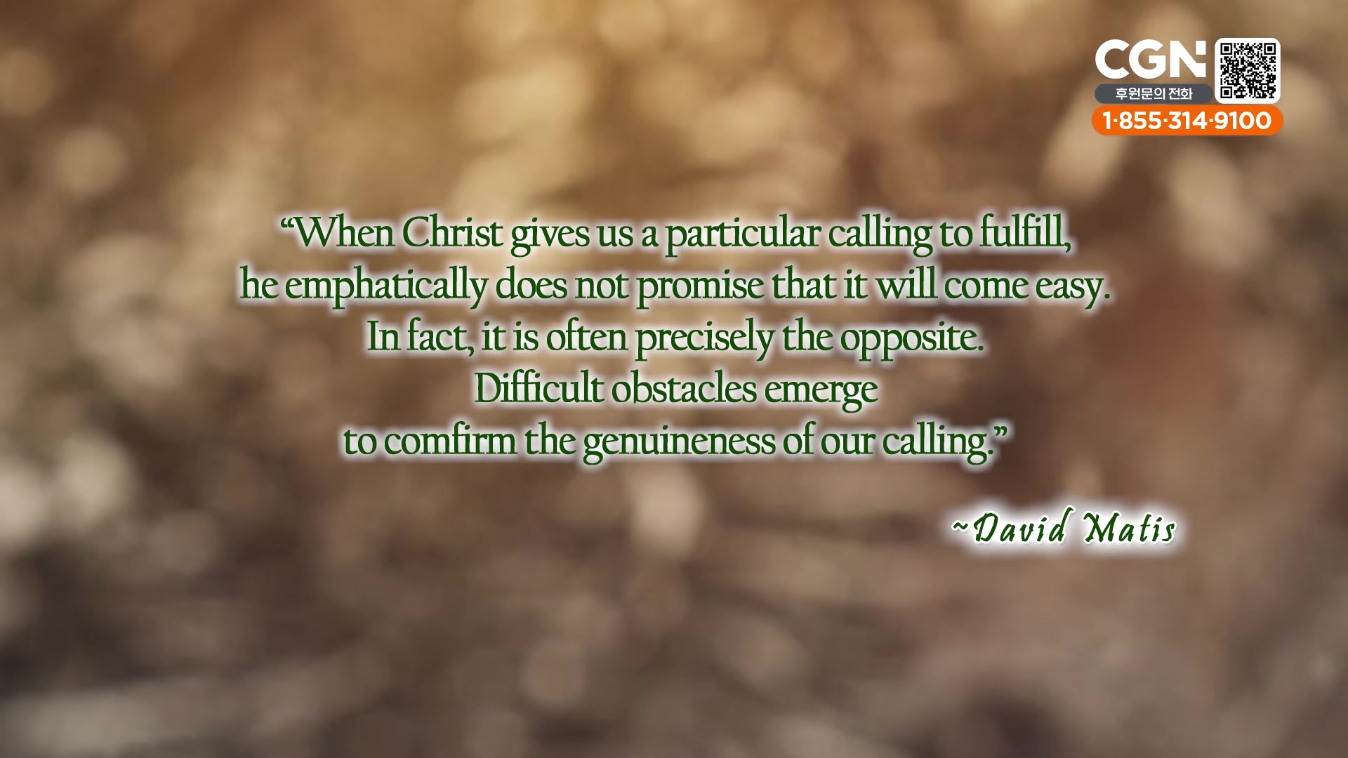 "When Christ gives us a particular calling to fulfill, he emphatically does not promise that it will come easy. In fact, it is often precisely the opposite. Difficult obstacles emerge to comfirm the genuineness of our calling."~David Matis