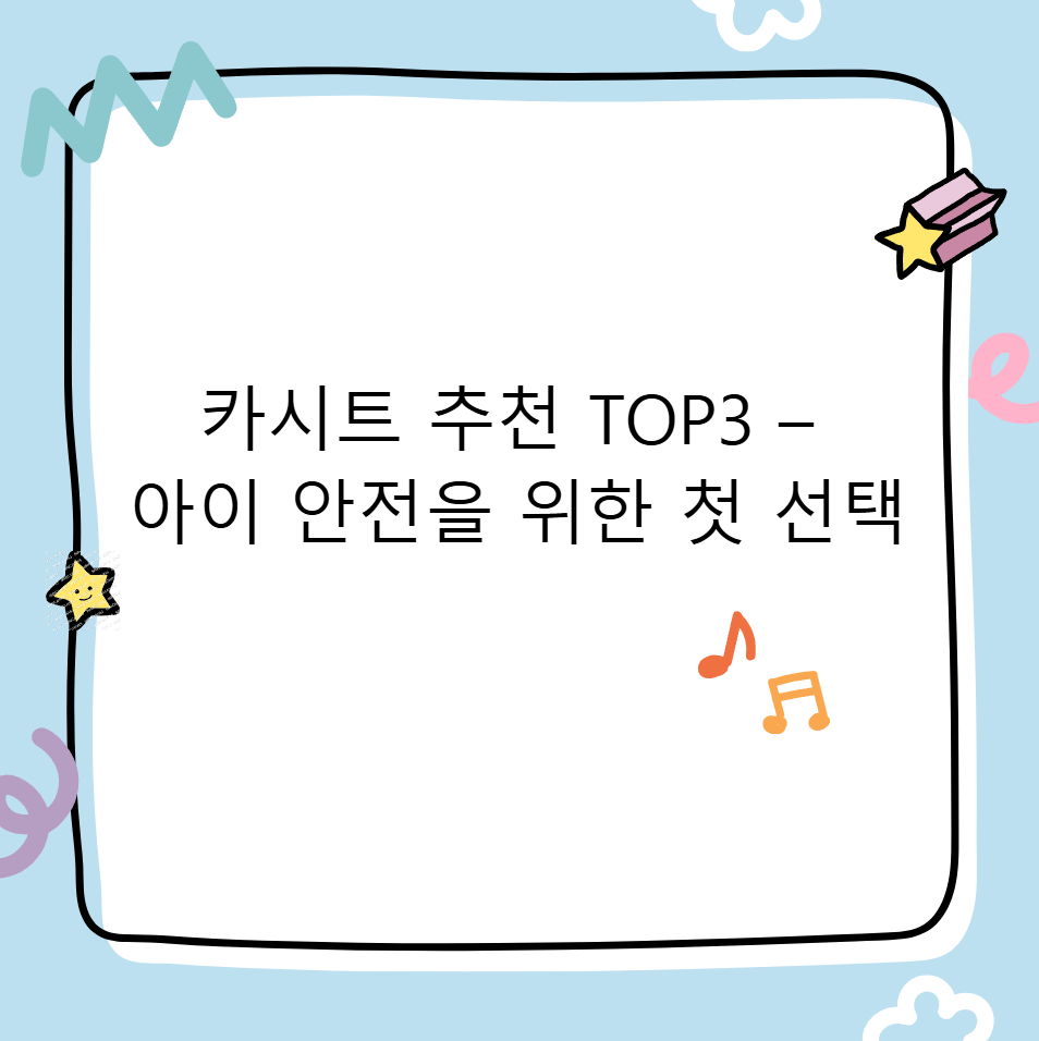 카시트 추천 TOP3 – 아이 안전을 위한 첫 선택