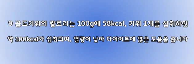  9 골드키위의 칼로리는 100g에 58kcal, 키위 1개를 섭취하면 약 100kcal가 섭취되며, 열량이 낮아 다이어트에 많은 도움을 줍니다